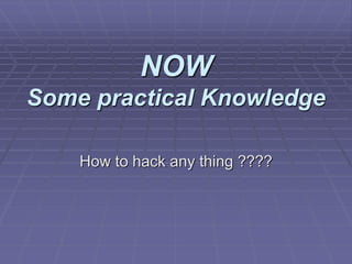 NOW
Some practical Knowledge
How to hack any thing ????
 