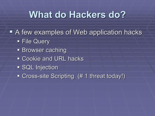 What do Hackers do?
 A few examples of Web application hacks
 File Query
 Browser caching
 Cookie and URL hacks
 SQL Injection
 Cross-site Scripting (# 1 threat today!)
 