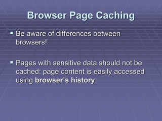 Browser Page Caching
 Be aware of differences between
browsers!
 Pages with sensitive data should not be
cached: page content is easily accessed
using browser’s history
 