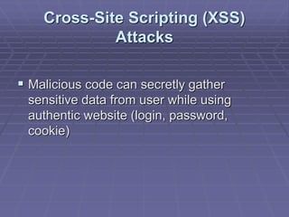 Cross-Site Scripting (XSS)
Attacks
 Malicious code can secretly gather
sensitive data from user while using
authentic website (login, password,
cookie)
 