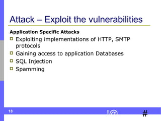 18
#!@
Attack – Exploit the vulnerabilities
Application Specific Attacks
 Exploiting implementations of HTTP, SMTP
protocols
 Gaining access to application Databases
 SQL Injection
 Spamming
 