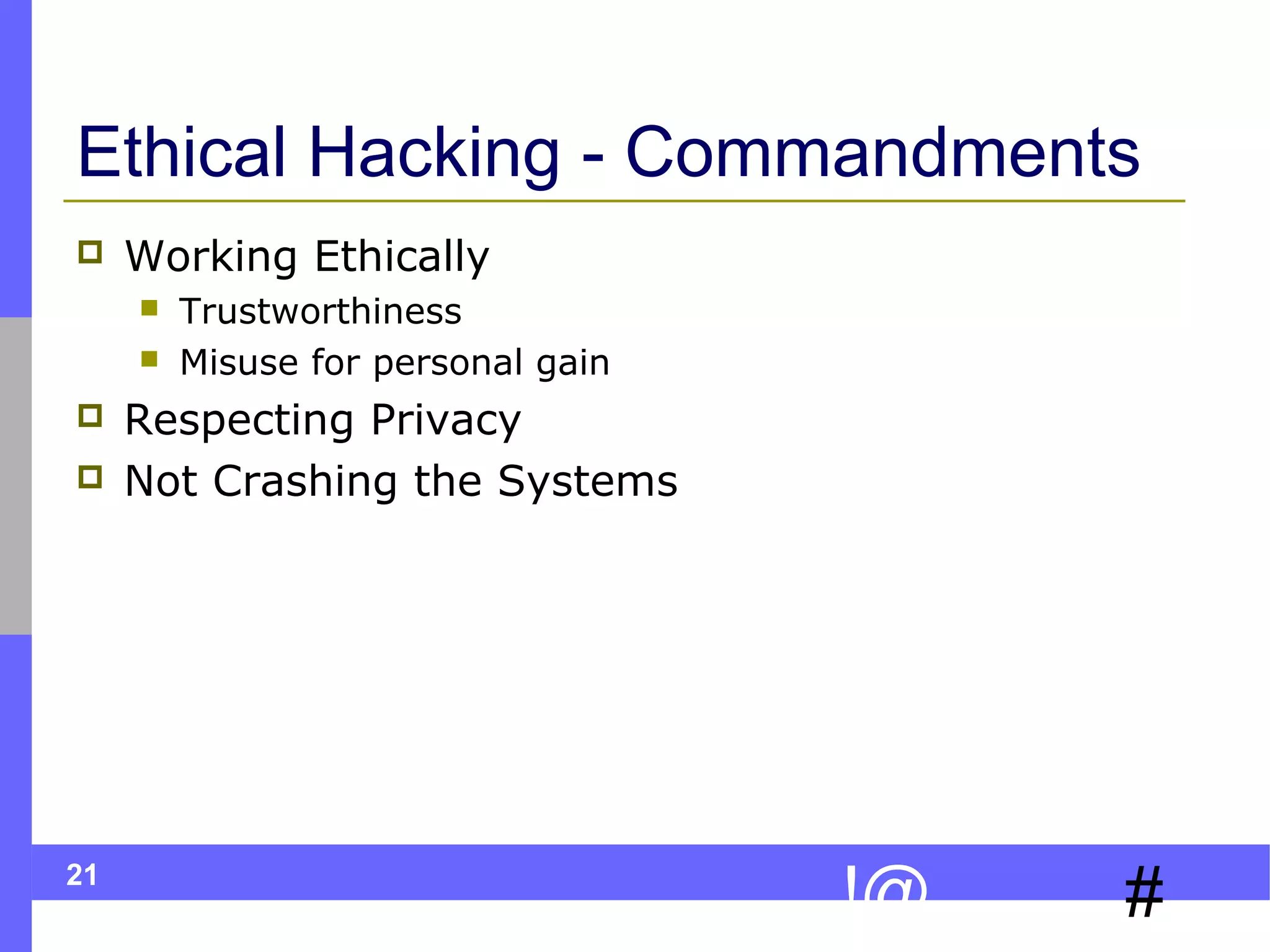 Ethical Hacking - Commandments


Working Ethically






21

Trustworthiness
Misuse for personal gain

Respecting Privacy
Not Crashing the Systems

!@

#

 