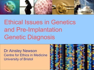 Ethical Issues in Genetics 
and Pre-Implantation 
Genetic Diagnosis 
Dr Ainsley Newson 
Centre for Ethics in Medicine 
University of Bristol 
 
