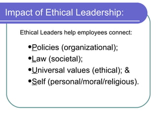Impact of Ethical Leadership: Ethical Leaders help employees connect: P olicies (organizational); L aw (societal); U niversal values (ethical); & S elf (personal/moral/religious). 