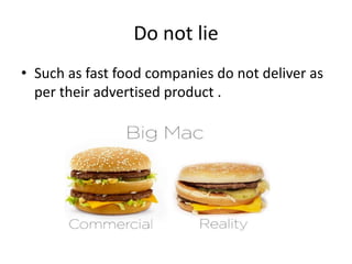 Do not lie
• Such as fast food companies do not deliver as
per their advertised product .
 