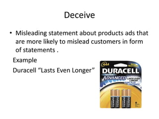 Deceive
• Misleading statement about products ads that
are more likely to mislead customers in form
of statements .
Example
Duracell “Lasts Even Longer”
 