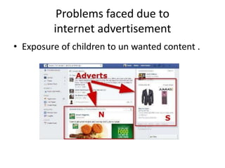 Problems faced due to
internet advertisement
• Exposure of children to un wanted content .
 