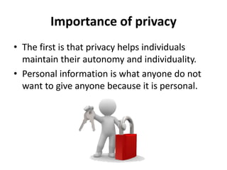 Importance of privacy
• The first is that privacy helps individuals
maintain their autonomy and individuality.
• Personal information is what anyone do not
want to give anyone because it is personal.
 