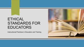 ETHICAL
STANDARDS FOR
EDUCATORS
Instructional Practices in Education and Training
 