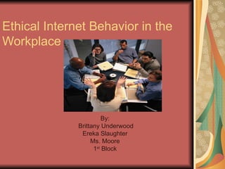 Ethical Internet Behavior in the Workplace  By: Brittany Underwood Ereka Slaughter Ms. Moore 1 st  Block 
