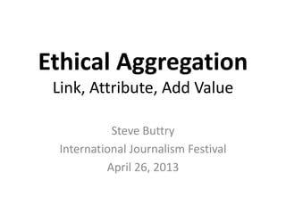 Ethical Aggregation
Link, Attribute, Add Value
Steve Buttry
International Journalism Festival
April 26, 2013
 