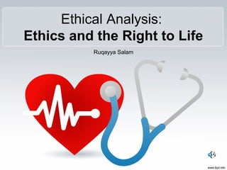 Ethical Analysis:
Ethics and the Right to Life
          Ruqayya Salam
 