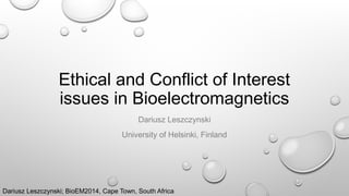 Ethical and Conflict of Interest
issues in Bioelectromagnetics
Dariusz Leszczynski
University of Helsinki, Finland
Dariusz Leszczynski; BioEM2014, Cape Town, South Africa
 