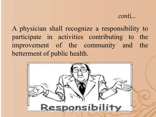 conti…
A physician shall recognize a responsibility to
improvement of the community and
participate in activities contributing to the
the
betterment of public health.
 