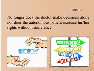 conti…
No longer does the doctor make decisions alone
nor does the autonomous patient exercise his/her
rights without interference.
 