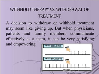 WITHHOLDTHERAPYVS. WITHDRAWALOF
TREATMENT
A decision to withdraw or withhold treatment
may seem like giving up. But when physicians,
patients and family members communicate
effectively as a team, it can be very satisfying
and empowering.
 