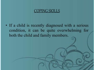 COPING SKILLS
• If a child is recently diagnosed with a serious
condition, it can be quite overwhelming for
both the child and family members.
 