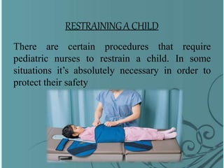 RESTRAININGA CHILD
There are certain procedures that require
pediatric nurses to restrain a child. In some
situations it’s absolutely necessary in order to
protect their safety
 