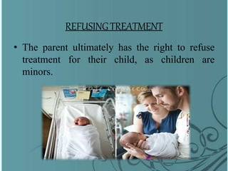 REFUSINGTREATMENT
• The parent ultimately has the right to refuse
treatment for their child, as children are
minors.
 