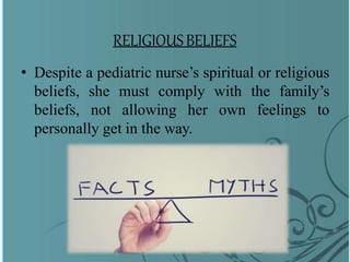 RELIGIOUSBELIEFS
• Despite a pediatric nurse’s spiritual or religious
beliefs, she must comply with the family’s
beliefs, not allowing her own feelings to
personally get in the way.
 