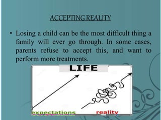 ACCEPTINGREALITY
• Losing a child can be the most difficult thing a
family will ever go through. In some cases,
parents refuse to accept this, and want to
perform more treatments.
 