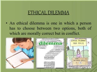 ETHICALDILEMMA
• An ethical dilemma is one in which a person
has to choose between two options, both of
which are morally correct but in conflict.
 