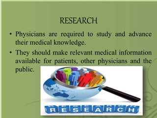 RESEARCH
• Physicians are required to study and advance
their medical knowledge.
• They should make relevant medical information
available for patients, other physicians and the
public.
 