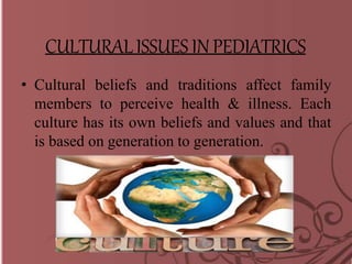 CULTURALISSUESIN PEDIATRICS
• Cultural beliefs and traditions affect family
members to perceive health & illness. Each
culture has its own beliefs and values and that
is based on generation to generation.
 