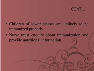 CONTI…
• Children of lower classes are unlikely to be
immunized properly
• Nurse must enquire about immunization and
provide nutritional information.
 