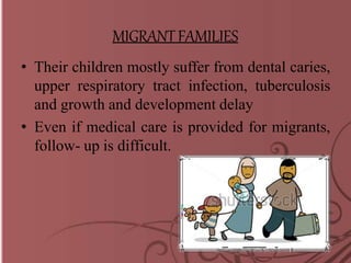 MIGRANTFAMILIES
• Their children mostly suffer from dental caries,
upper respiratory tract infection, tuberculosis
and growth and development delay
• Even if medical care is provided for migrants,
follow- up is difficult.
 