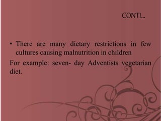CONTI…
• There are many dietary restrictions in few
cultures causing malnutrition in children
For example: seven- day Adventists vegetarian
diet.
 