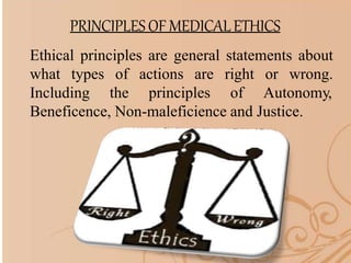 PRINCIPLESOF MEDICALETHICS
Ethical principles are general statements about
what types of actions are
Including the principles
right or wrong.
of Autonomy,
Beneficence, Non-maleficience and Justice.
 
