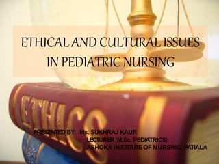 ETHICALANDCULTURALISSUES
IN PEDIATRICNURSING
PRESENTED BY: Ms. SUKHRAJ KAUR
LECTURER (M.Sc. PEDIATRICS)
ASHOKA INSTITUTE OF NURSING, PATIALA
 