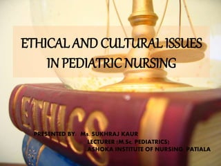 ETHICAL AND CULTURAL ISSUES
IN PEDIATRIC NURSING
PRESENTED BY: Ms. SUKHRAJ KAUR
LECTURER (M.Sc. PEDIATRICS)
ASHOKA INSTITUTE OF NURSING, PATIALA
 