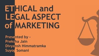 ETHICAL and
LEGAL ASPECT
of MARKETING
Presented by –
Preksha Jain
Divyansh Himmatramka
Suyog Somani
 