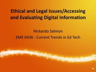 Ethical and Legal Issues/Accessing
and Evaluating Digital Information
Nickardo Salmon
EME 6936 - Current Trends in Ed Tech

 