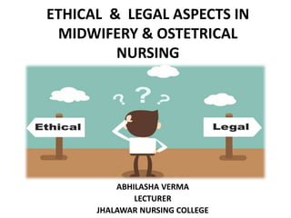 ETHICAL & LEGAL ASPECTS IN
MIDWIFERY & OSTETRICAL
NURSING
PRESENTED BY
ABHILASHA VERMA
LECTURER
JHALAWAR NURSING COLLEGE
 