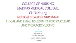 COLLEGE OF NURSING
MADRAS MEDICAL COLLEGE,
CHENNAI-03
MEDICAL SURGICAL NURSING-II
EHICAL AND LEGAL ISSUES IN CARDIO VASCULAR
AND THORACIC NURSING
BY
EDWIN JOSE.L
MSC(N) II YEAR,
COLLEGE OF NURSING,
MADRAS MEDICAL COLLEGE,
CHENNAI
 