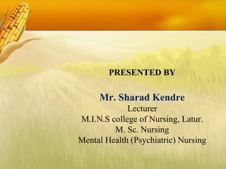 PRESENTED BY
Mr. Sharad Kendre
Lecturer
M.I.N.S college of Nursing, Latur.
M. Sc. Nursing
Mental Health (Psychiatric) Nursing
 