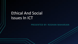Ethical And Social
Issues In ICT
PRESENTED BY: ROSHAN MAHARJAN
 