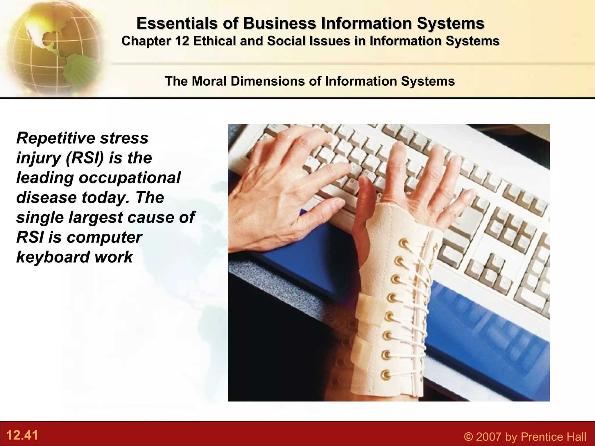 The Moral Dimensions of Information Systems Essentials of Business Information Systems Chapter 12 Ethical and Social Issues in Information Systems Repetitive stress injury (RSI) is the leading occupational disease today. The single largest cause of RSI is computer keyboard work 