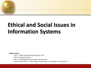 4.1 Copyright © 2014 Pearson Education, Inc.
Ethical and Social Issues in
Information Systems
Video cases:
Case 1: “What Net Neutrality Means for You”
Case 2: Facebook Privacy
Case 3: Data Mining for Terrorists and Innocents
Instructional Video 1: “Victor Mayer Schonberger on the Right to be Forgotten”
 