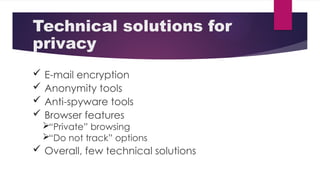 Technical solutions for
privacy
 E-mail encryption
 Anonymity tools
 Anti-spyware tools
 Browser features
“Private” browsing
“Do not track” options
 Overall, few technical solutions
 