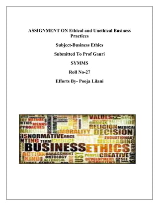 ASSIGNMENT ON Ethical and Unethical Business
              Practices
           Subject-Business Ethics
           Submitted To Prof Gauri
                  SYMMS
                 Roll No-27
           Efforts By- Pooja Lilani
 
