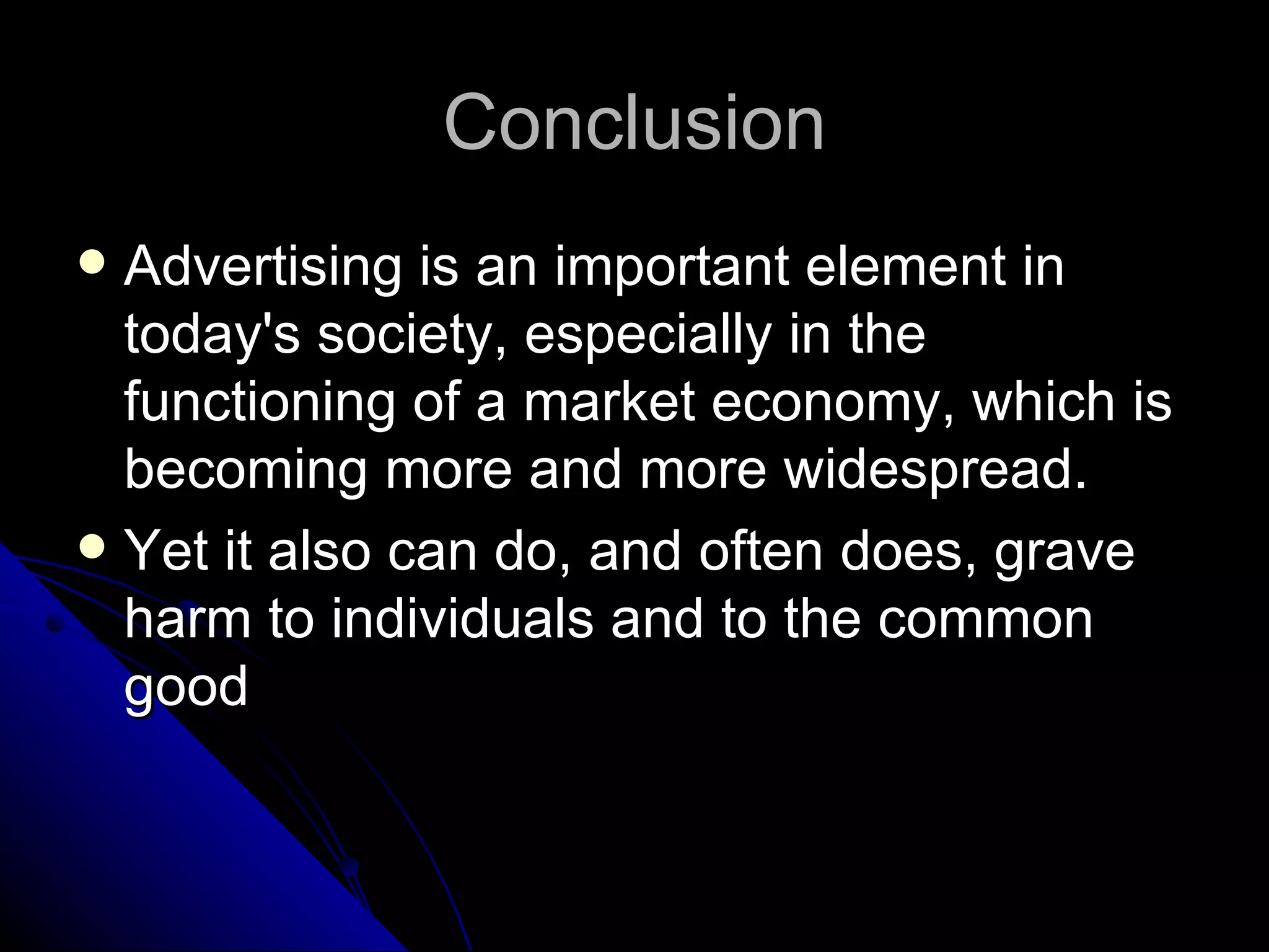 Conclusion Advertising is an important element in today's society, especially in the functioning of a market economy, which is becoming more and more widespread. Yet it also can do, and often does, grave harm to individuals and to the common good 