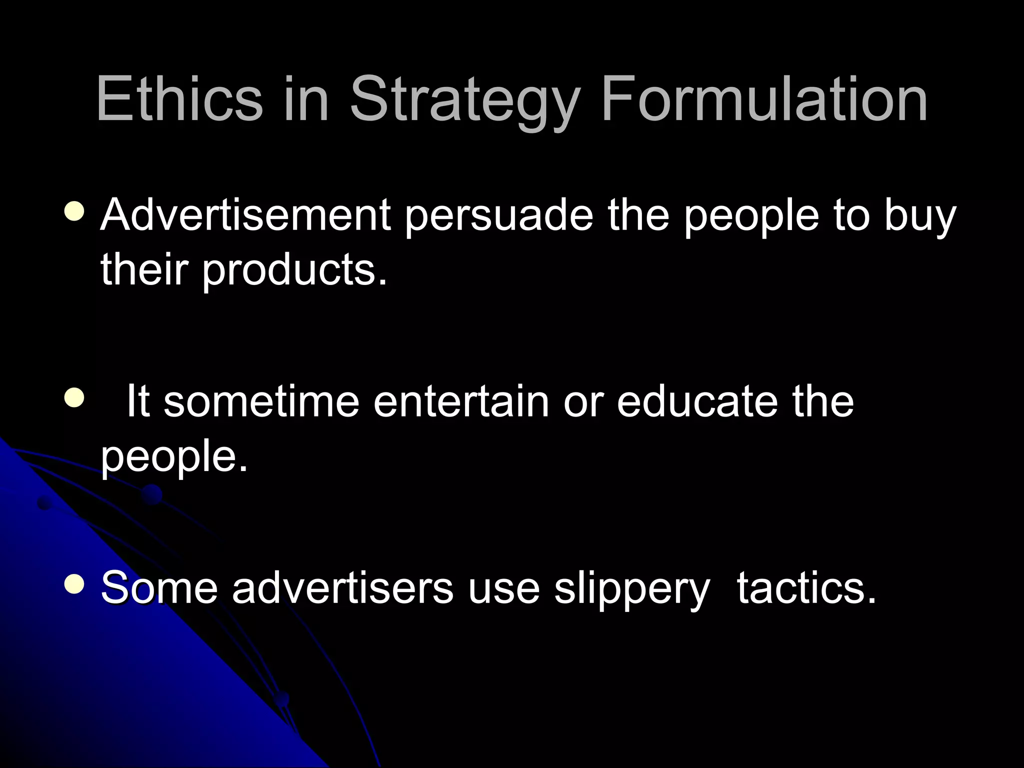 Ethics in Strategy Formulation Advertisement persuade the people to buy their products. It sometime entertain or educate the people. Some advertisers use slippery  tactics. 
