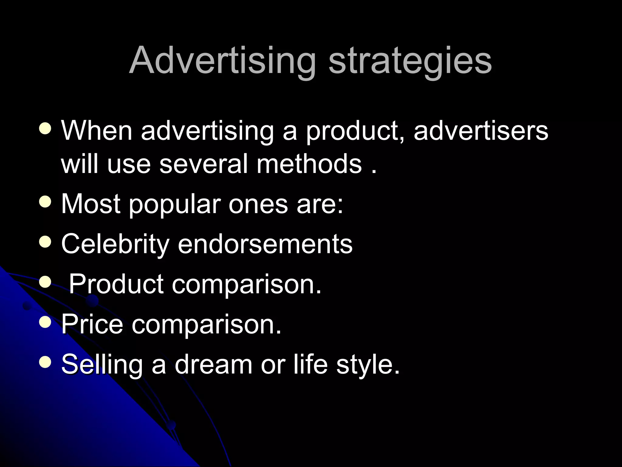 Advertising strategies When advertising a product, advertisers will use several methods . Most popular ones are: Celebrity endorsements  Product comparison. Price comparison. Selling a dream or life style. 