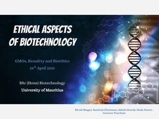 Ethical Aspects
of Biotechnology
GMOs, Biosafety and Bioethics
26th
April 2015
BSc (Hons) Biotechnology
University of Mauritius
Ritesh Bhagea, Samiirah Chummun, Sabiah Heerah, Huda Nazeer ,
Iswarree Punchum
 