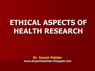 ETHICAL ASPECTS OF
HEALTH RESEARCH
Dr. Jayesh Patidar
www.drjayeshpatidar.blogspot.com
 