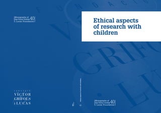 Ethical aspects
of research with
children
Ethicalaspectsofresearchwithchildren
40
5853/1
07/03/2016
Monographs of
the Víctor Grífols
i Lucas Foundation
40
Monographs of
the Víctor Grífols
i Lucas Foundation
40
 